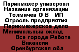 Парикмахер-универсал › Название организации ­ Толмачев О.В., ИП › Отрасль предприятия ­ Парикмахерское дело › Минимальный оклад ­ 18 000 - Все города Работа » Вакансии   . Оренбургская обл.,Медногорск г.